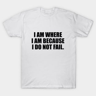 I am where I am because I do not fail T-Shirt